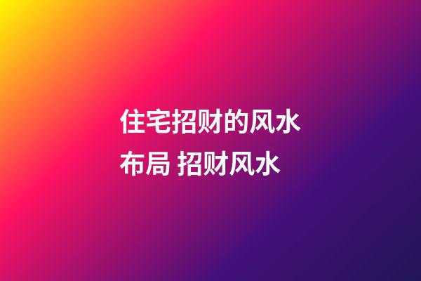 住宅招财的风水布局 招财风水